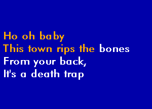 Ho oh be by

This town rips the bones

From your back,
It's a death trap
