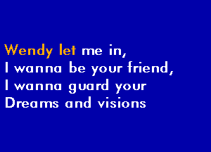 Wendy let me in,
I wanna be your friend,

I wanna guard your
Dreams and visions