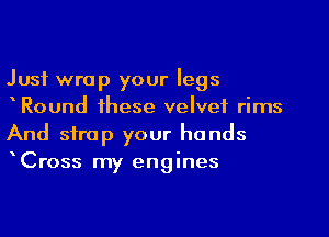Just wrap your legs

Round these velvet rims
And strap your hands
Cross my engines
