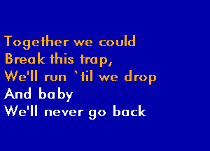 Together we could
Break this trap,

We'll run Wil we drop
And baby
We'll never go back