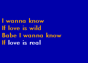 I wanna know
If love is wild

Babe I wanna know
If love is real