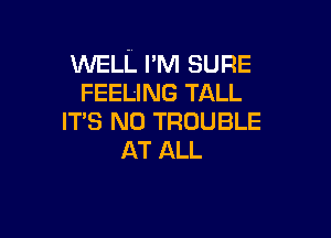 WELL I'M SURE
FEELING TALL

ITS N0 TROUBLE
AT ALL