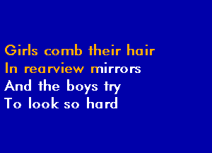 Girls comb 1heir hair
In rearview mirrors

And the boys try
To look so hard