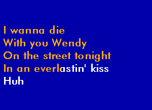 Iwanno die

With you Wendy

On the street tonight
In an everlastin' kiss

Huh