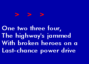 One two three four,

The highway's iommed
With broken heroes on o
Lasf-chance power drive