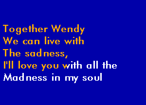 Together Wendy

We can live with

The sad ness,

I'll love you with all the
Madness in my soul