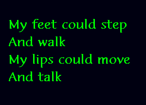 My feet could step
And walk

My lips could move
And talk