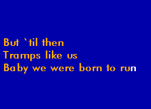 But Wil then

Tramps like us
30 by we were born to run