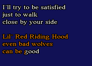I'll try to be satisfied
just to walk

close by your side

Lil Red Riding Hood
even bad wolves
can be good