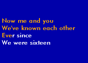 Now me and you
We've known each other

Ever since
We were sixteen