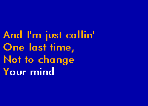 And I'm just callin'
One last iirne,

Not to change
Your mind