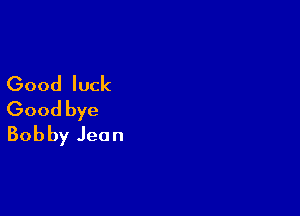Good luck

Good bye
Bob by Jean