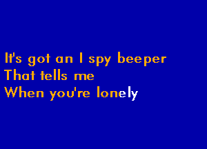 Ifs got an I spy beeper

That tells me
When you're lonely