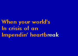 When your world's

In crisis of on
Impendin' heartbreak