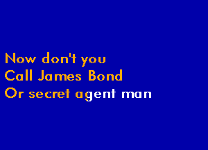 Now don't you

Call James Bond

Or secret agent man