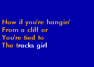 Now if you're hongin'
From a cliff or

You're tied to

The tracks girl