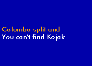 Columbo split and

You can't find Koiak