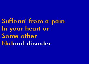 Sufferin' from a pain
In your heart or

Some other
Natural disaster