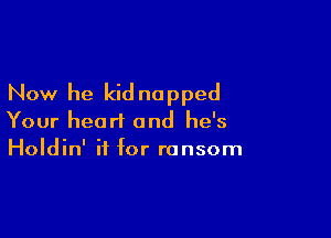 Now he kid napped

Your heart and he's
Holdin' it for ransom