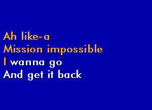 Ah Iike-a

Mission impossible

Iwanna go

And get it back