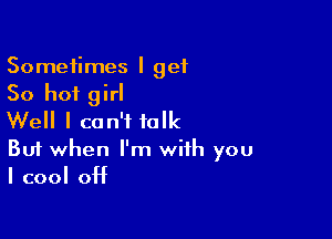 Sometimes I get
50 hot girl

Well I can't talk

But when I'm with you
I cool off