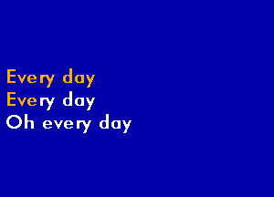 Every day

Every day
Oh every day