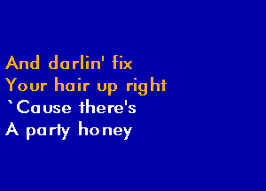 And darlin' fix
Your hair up right

Ca use there's

A party honey