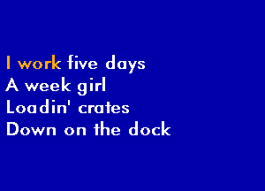 I work five days

A week girl

Loadin' crates
Down on the dock