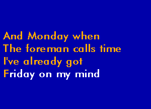 And Monday when

The foreman calls time

I've already got
Friday on my mind