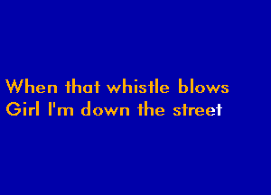 When that whistle blows

Girl I'm down the street