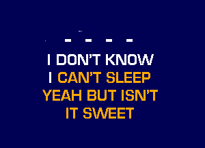 I DON'T KNOW

I CAN'T SLEEP
YEAH BUT ISN'T
IT SWEET