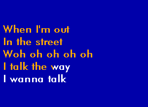 When I'm out
In the street

Woh oh oh oh oh
I talk the way
I wanna talk