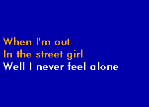 When I'm out

In the street girl
Well I never feel alone