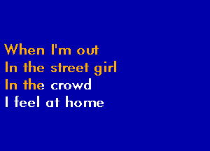 When I'm out
In the street girl

In the crowd
I feel at home