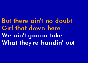 But there ain't no doubt
Girl that down here

We ain't gonna take
What they're hondin' out