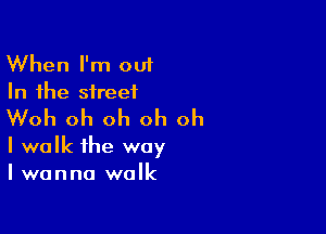 When I'm out
In the street

Woh oh oh oh oh

I walk the way
I wanna walk