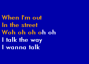 When I'm out
In the street

Woh oh oh oh oh
I talk the way
I wanna talk