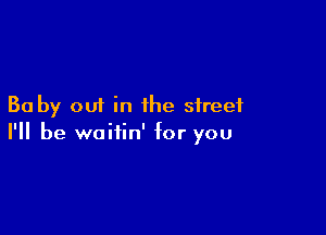 Ba by out in the street

I'll be waitin' for you