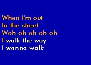 When I'm out
In the street

Woh oh oh oh oh

I walk the way
I wanna walk