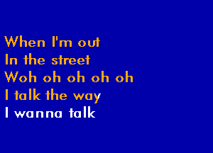 When I'm out
In the street

Woh oh oh oh oh
I talk the way
I wanna talk