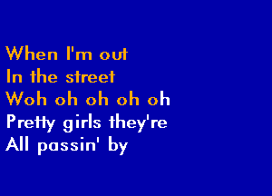 When I'm out
In the street

Woh oh oh oh oh

PreHy girls they're
All passin' by