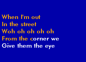 When I'm out
In the street

Woh oh oh oh oh

From the corner we
Give them the eye