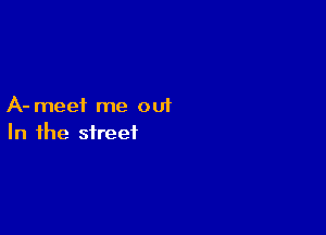 A- meet me out

In the street