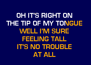 0H ITS RIGHT ON
THE TIP OF MY TONGUE
WELL I'M SURE
FEELING TALL
ITS N0 TROUBLE
AT ALL