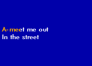 A- meet me out

In the street