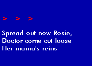 Spread out now Rosie,
Doctor come cut loose
Her ma ma's reins