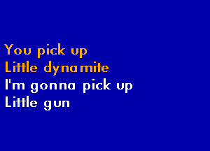 You pick up
Liiile dyna mite

I'm gonna pick Up
LiHle gun