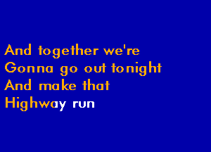 And together we're
Gonna go out tonight

And make that
Highway run