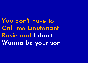 You don't have 10
Call me Lieutenant

Rosie and I don't
Wanna be your son