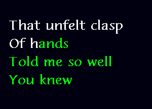 That unfelt clasp
Of hands

Told me so well
You knew